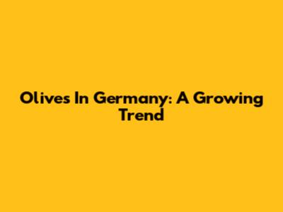 Olives In Germany: A Growing Trend
