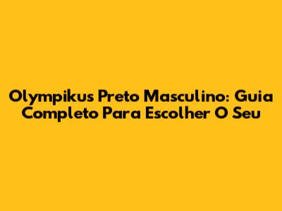 Olympikus Preto Masculino: Guia Completo Para Escolher O Seu