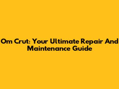 Om Crut: Your Ultimate Repair And Maintenance Guide