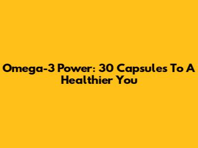 Omega-3 Power: 30 Capsules To A Healthier You