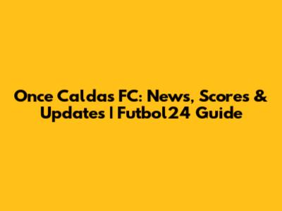Once Caldas FC: News, Scores & Updates | Futbol24 Guide