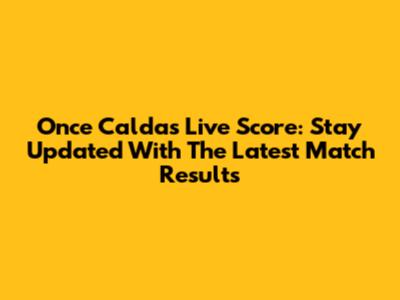 Once Caldas Live Score: Stay Updated With The Latest Match Results