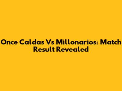 Once Caldas Vs Millonarios: Match Result Revealed