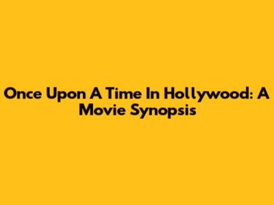Once Upon A Time In Hollywood: A Movie Synopsis