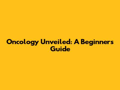 Oncology Unveiled: A Beginner's Guide