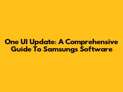 One UI Update: A Comprehensive Guide To Samsung's Software