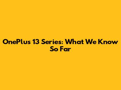OnePlus 13 Series: What We Know So Far