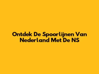 Ontdek De Spoorlijnen Van Nederland Met De NS