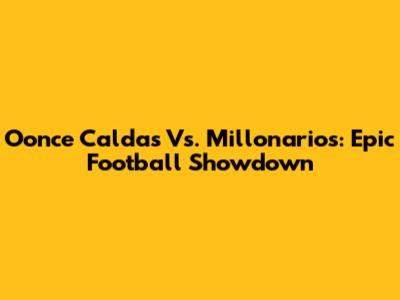 Oonce Caldas Vs. Millonarios: Epic Football Showdown