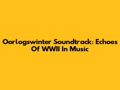 Oorlogswinter Soundtrack: Echoes Of WWII In Music