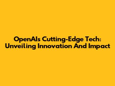 OpenAI's Cutting-Edge Tech: Unveiling Innovation And Impact