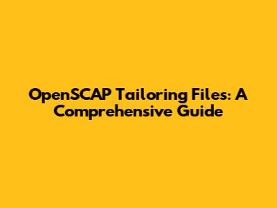 OpenSCAP Tailoring Files: A Comprehensive Guide