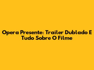 Opera Presente: Trailer Dublado E Tudo Sobre O Filme