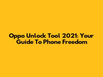 Oppo Unlock Tool 2021: Your Guide To Phone Freedom