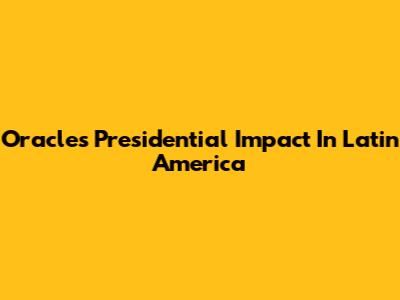 Oracle's Presidential Impact In Latin America