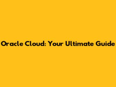 Oracle Cloud: Your Ultimate Guide