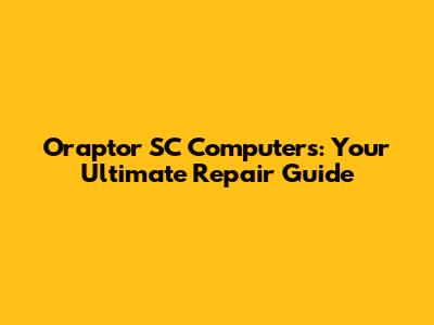 Oraptor SC Computers: Your Ultimate Repair Guide