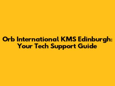 Orb International KMS Edinburgh: Your Tech Support Guide