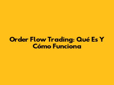 Order Flow Trading: Qué Es Y Cómo Funciona
