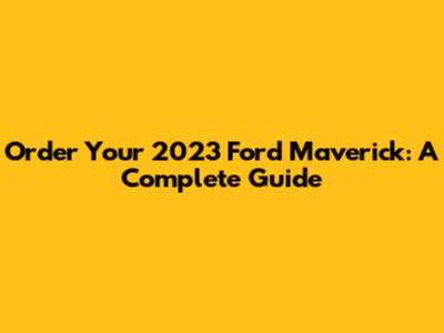 Order Your 2023 Ford Maverick: A Complete Guide