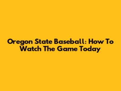Oregon State Baseball: How To Watch The Game Today