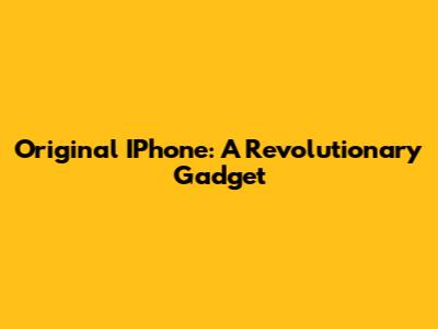 Original IPhone: A Revolutionary Gadget