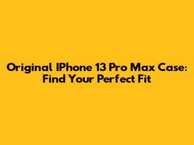 Original IPhone 13 Pro Max Case: Find Your Perfect Fit