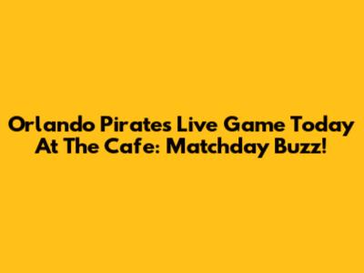 Orlando Pirates Live Game Today At The Cafe: Matchday Buzz!