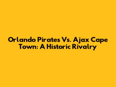 Orlando Pirates Vs. Ajax Cape Town: A Historic Rivalry