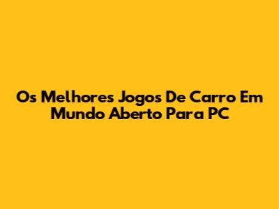 Os Melhores Jogos De Carro Em Mundo Aberto Para PC