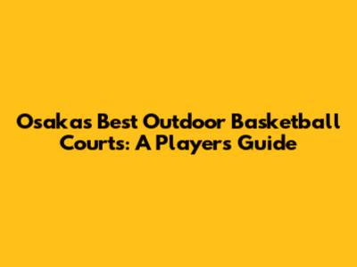 Osaka's Best Outdoor Basketball Courts: A Player's Guide