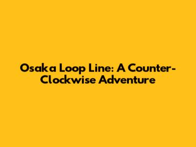 Osaka Loop Line: A Counter-Clockwise Adventure