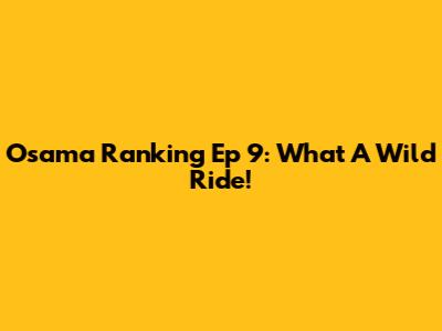 Osama Ranking Ep 9: What A Wild Ride!