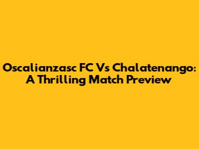 Oscalianzasc FC Vs Chalatenango: A Thrilling Match Preview