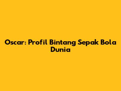 Oscar: Profil Bintang Sepak Bola Dunia