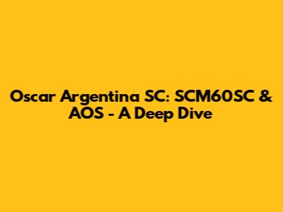 Oscar Argentina SC: SCM60SC & AOS - A Deep Dive