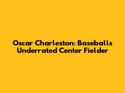 Oscar Charleston: Baseball's Underrated Center Fielder