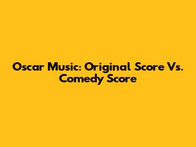 Oscar Music: Original Score Vs. Comedy Score