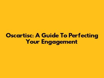 Oscartisc: A Guide To Perfecting Your Engagement