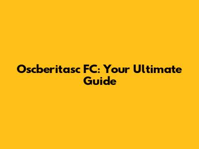 Oscberitasc FC: Your Ultimate Guide