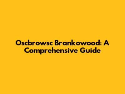 Oscbrowsc Brankowood: A Comprehensive Guide