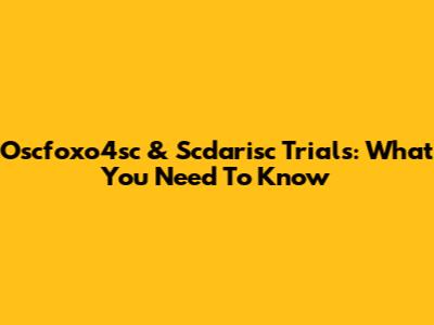 Oscfoxo4sc & Scdarisc Trials: What You Need To Know