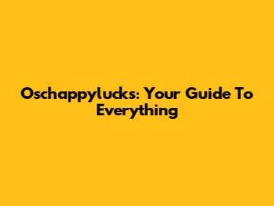 Oschappylucks: Your Guide To Everything