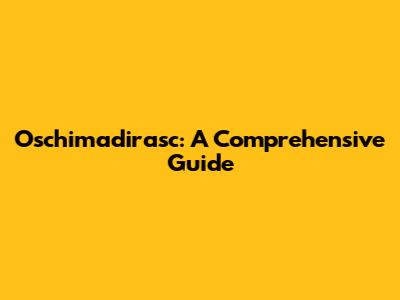 Oschimadirasc: A Comprehensive Guide