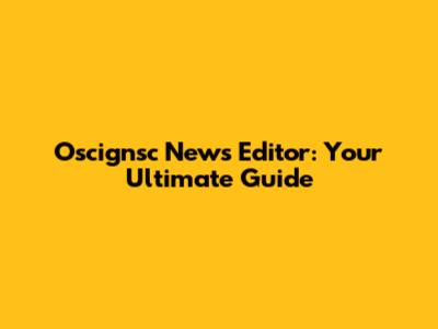 Oscignsc News Editor: Your Ultimate Guide