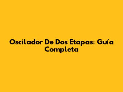 Oscilador De Dos Etapas: Guía Completa