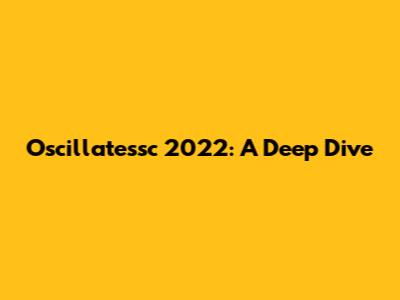 Oscillatessc 2022: A Deep Dive