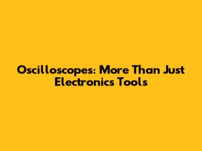 Oscilloscopes: More Than Just Electronics Tools