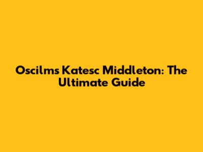 Oscilms Katesc Middleton: The Ultimate Guide