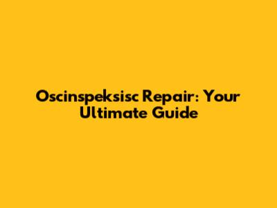 Oscinspeksisc Repair: Your Ultimate Guide